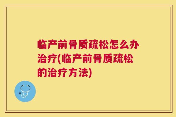 临产前骨质疏松怎么办治疗(临产前骨质疏松的治疗方法)