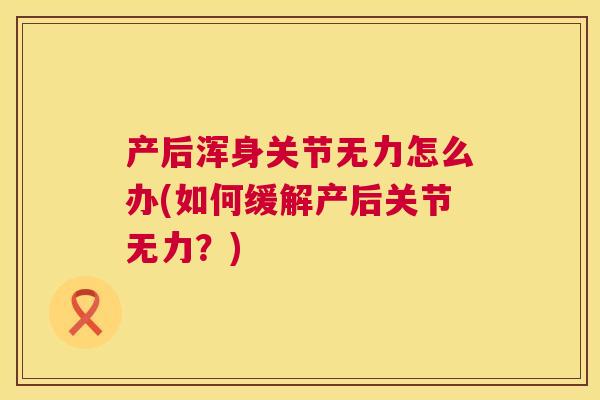 产后浑身关节无力怎么办(如何缓解产后关节无力？)