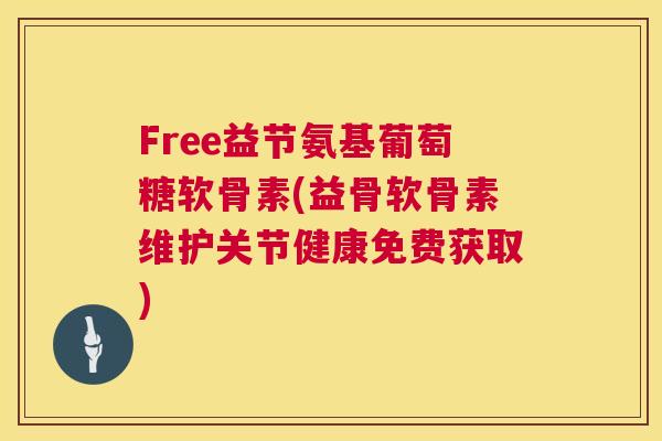 Free益节氨基葡萄糖软骨素(益骨软骨素维护关节健康免费获取)