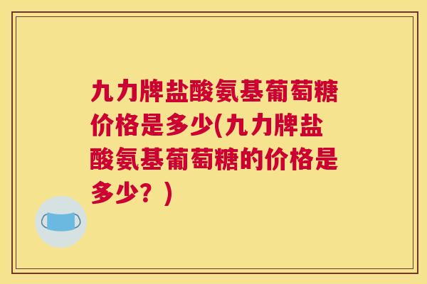九力牌盐酸氨基葡萄糖价格是多少(九力牌盐酸氨基葡萄糖的价格是多少？)
