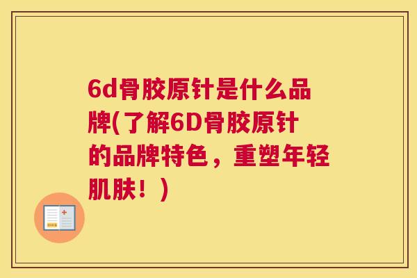 6d骨胶原针是什么品牌(了解6D骨胶原针的品牌特色，重塑年轻肌肤！)