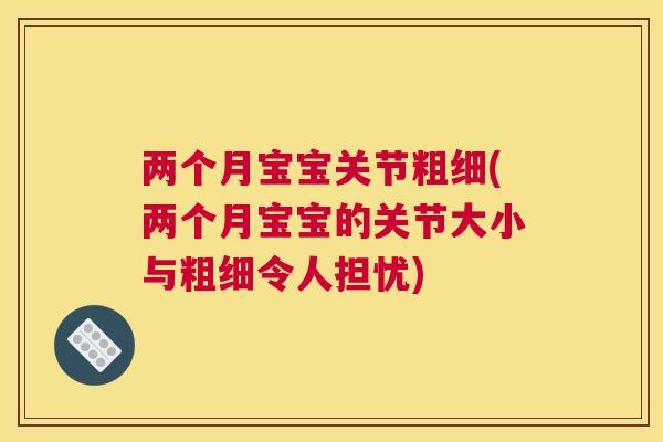 两个月宝宝关节粗细(两个月宝宝的关节大小与粗细令人担忧)