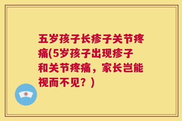 五岁孩子长疹子关节疼痛(5岁孩子出现疹子和关节疼痛，家长岂能视而不见？)