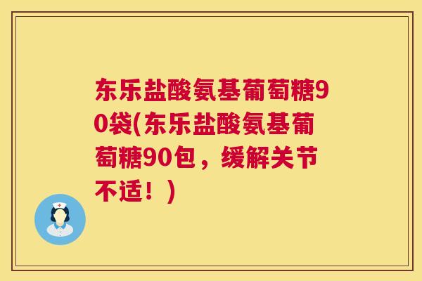 东乐盐酸氨基葡萄糖90袋(东乐盐酸氨基葡萄糖90包，缓解关节不适！)