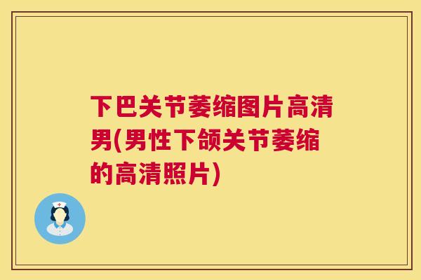 下巴关节萎缩图片高清男(男性下颌关节萎缩的高清照片)