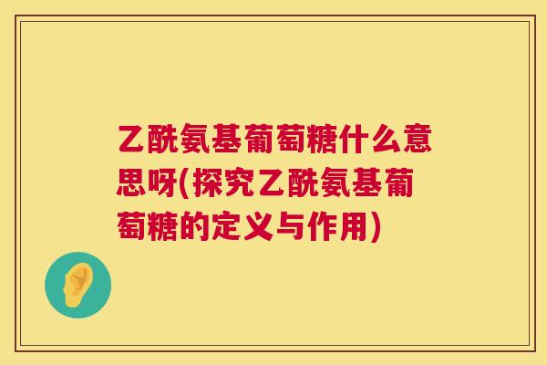 乙酰氨基葡萄糖什么意思呀(探究乙酰氨基葡萄糖的定义与作用)