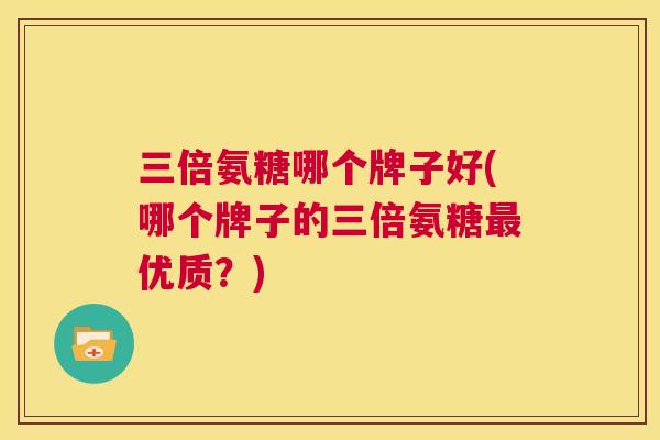 三倍氨糖哪个牌子好(哪个牌子的三倍氨糖最优质？)