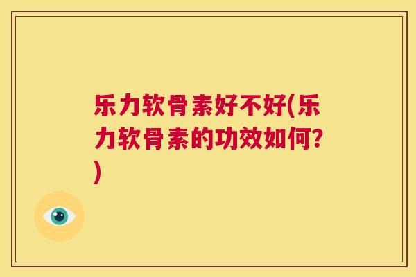 乐力软骨素好不好(乐力软骨素的功效如何？)