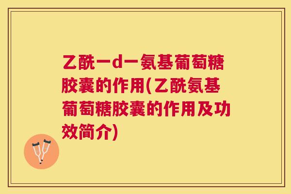 乙酰一d一氨基葡萄糖胶囊的作用(乙酰氨基葡萄糖胶囊的作用及功效简介) 乙酰一d一氨基葡萄糖胶囊的作用(乙酰氨基葡萄糖胶囊的作用及功效简介)