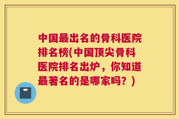 中国出名的骨科医院排名榜(中国骨科医院排名出炉，你知道著名的是哪家吗？)