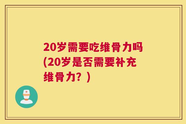 20岁需要吃维骨力吗(20岁是否需要补充维骨力？)