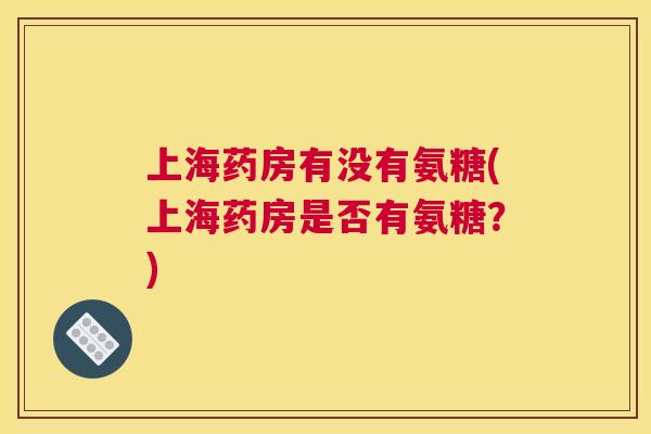 上海药房有没有氨糖(上海药房是否有氨糖？)