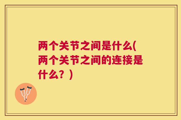 两个关节之间是什么(两个关节之间的连接是什么？)