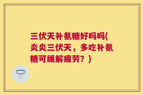 三伏天补氨糖好吗吗(炎炎三伏天，多吃补氨糖可缓解疲劳？)