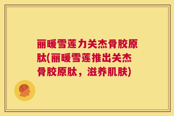 丽暖雪莲力关杰骨胶原肽(丽暖雪莲推出关杰骨胶原肽，滋养肌肤)
