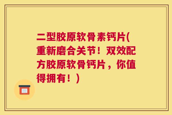 二型胶原软骨素钙片(重新磨合关节！双效配方胶原软骨钙片，你值得拥有！)