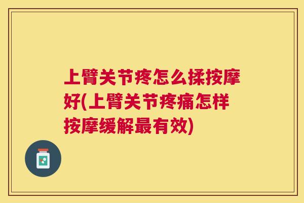 上臂关节疼怎么揉按摩好(上臂关节疼痛怎样按摩缓解最有效)