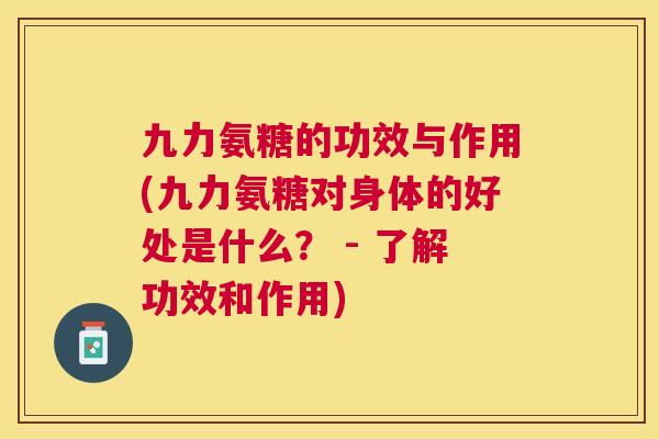 九力氨糖的功效与作用(九力氨糖对身体的好处是什么？ - 了解功效和作用)