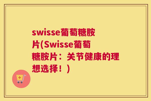 swisse葡萄糖胺片(Swisse葡萄糖胺片：关节健康的理想选择！)