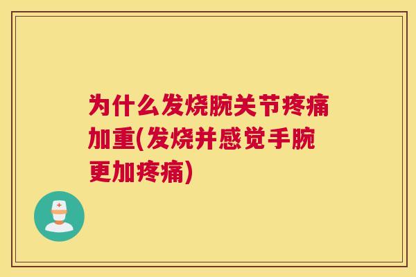 为什么发烧腕关节疼痛加重(发烧并感觉手腕更加疼痛)