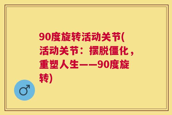 90度旋转活动关节(活动关节:摆脱僵化,重塑人生——90度旋转) 90度旋转活动关节(活动关节:摆脱僵化,重塑人生——90度旋转)