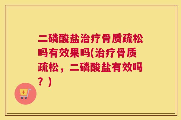 二磷酸盐治疗骨质疏松吗有效果吗(治疗骨质疏松，二磷酸盐有效吗？)