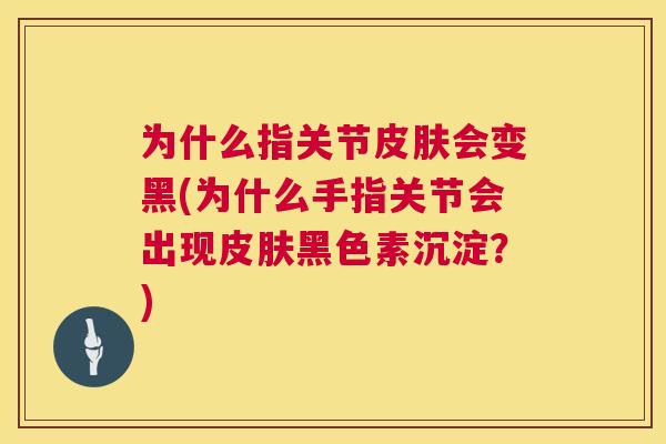 为什么指关节会变黑(为什么手指关节会出现黑色素沉淀？)