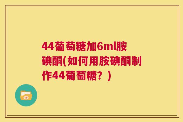 44葡萄糖加6ml胺碘酮(如何用胺碘酮制作44葡萄糖？)