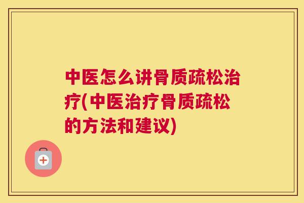 中医怎么讲骨质疏松治疗(中医治疗骨质疏松的方法和建议)