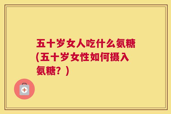 五十岁女人吃什么氨糖(五十岁女性如何摄入氨糖？)