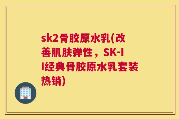 sk2骨胶原水乳(改善肌肤弹性，SK-II经典骨胶原水乳套装热销)
