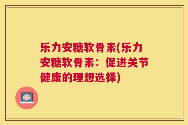 乐力安糖软骨素(乐力安糖软骨素：促进关节健康的理想选择)