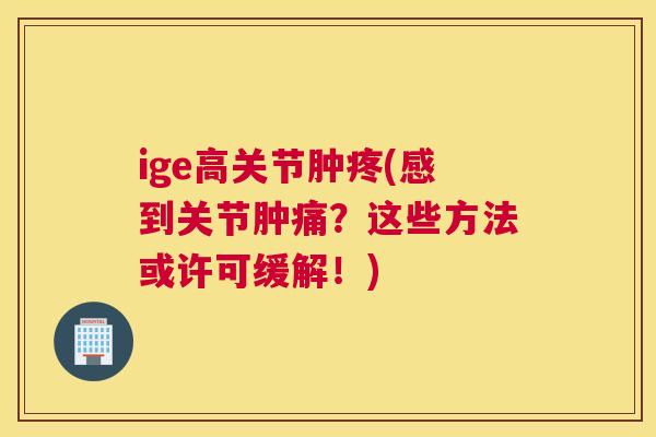 ige高关节肿疼(感到关节肿痛？这些方法或许可缓解！)
