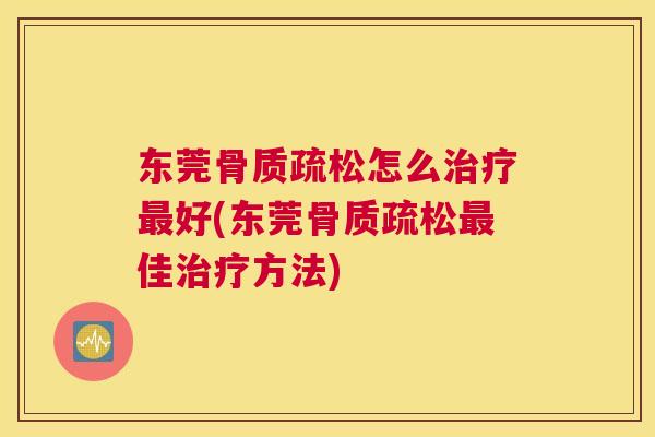 东莞骨质疏松怎么治疗最好(东莞骨质疏松最佳治疗方法)