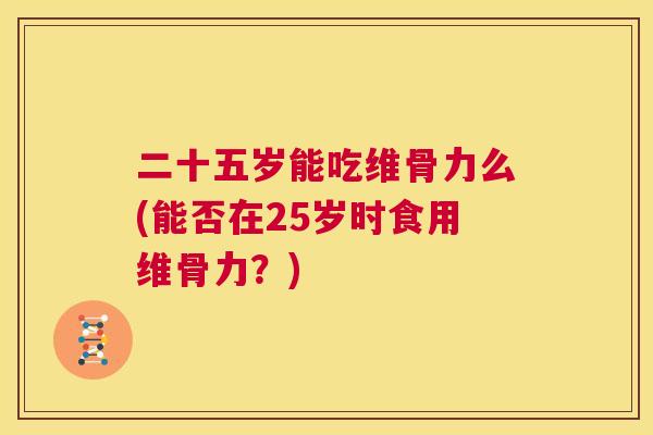 二十五岁能吃维骨力么(能否在25岁时食用维骨力？)