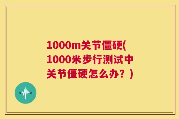1000m关节僵硬(1000米步行测试中关节僵硬怎么办？)