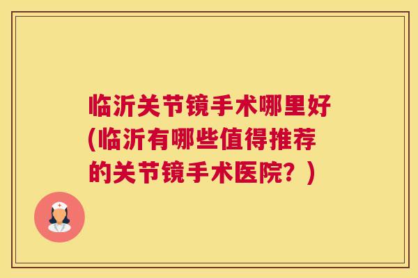 临沂关节镜手术哪里好(临沂有哪些值得推荐的关节镜手术医院？)