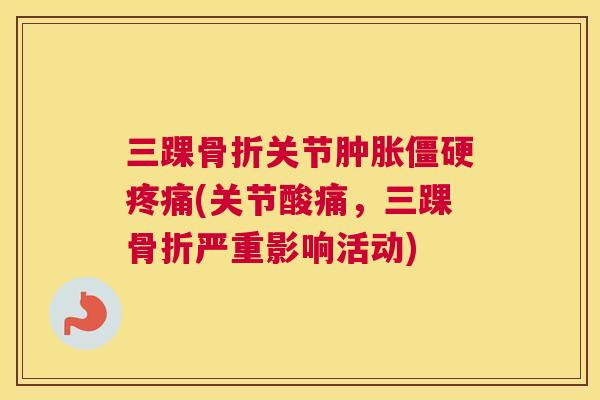 三踝骨折关节肿胀僵硬疼痛(关节酸痛，三踝骨折严重影响活动)
