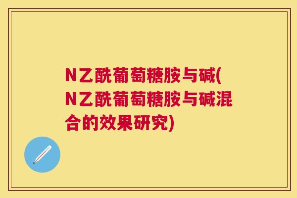N乙酰葡萄糖胺与碱(N乙酰葡萄糖胺与碱混合的效果研究)