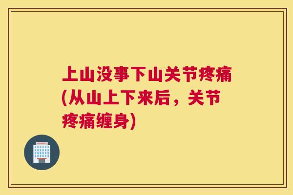 上山没事下山关节疼痛(从山上下来后，关节疼痛缠身)