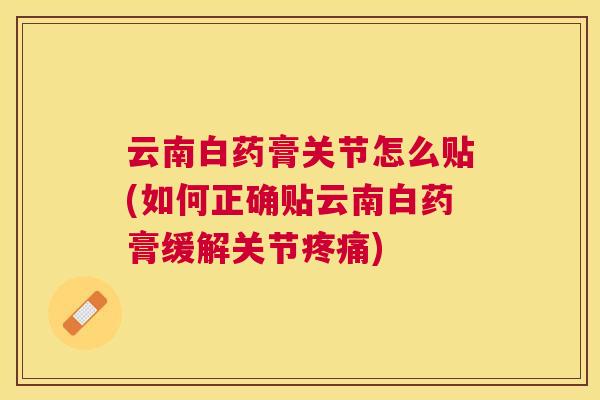云南白药膏关节怎么贴(如何正确贴云南白药膏缓解关节疼痛)