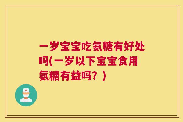 一岁宝宝吃氨糖有好处吗(一岁以下宝宝食用氨糖有益吗？)