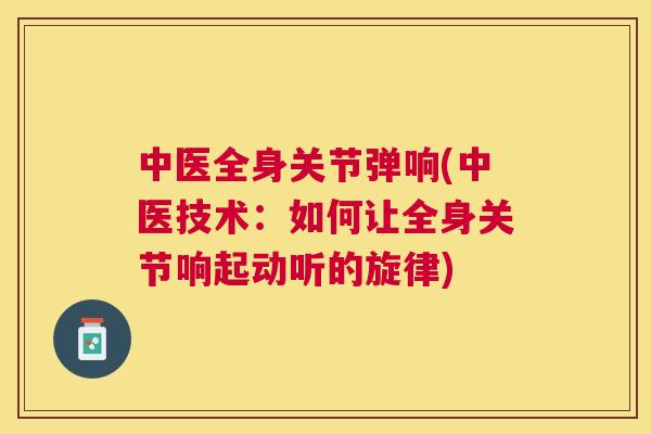 中医全身关节弹响(中医技术:如何让全身关节响起动听的旋律) 中医全身关节弹响(中医技术:如何让全身关节响起动听的旋律)
