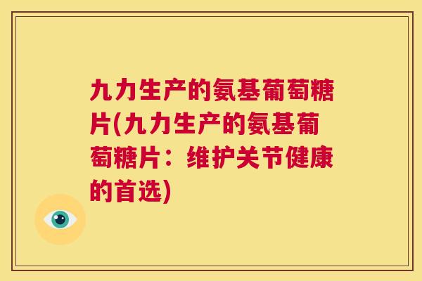 九力生产的氨基葡萄糖片(九力生产的氨基葡萄糖片：维护关节健康的首选)