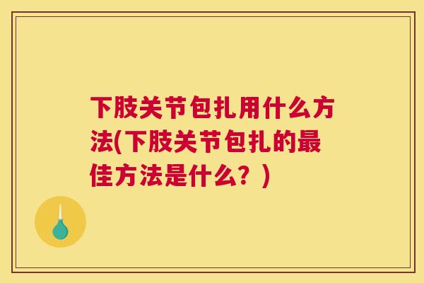 下肢关节包扎用什么方法(下肢关节包扎的最佳方法是什么？)