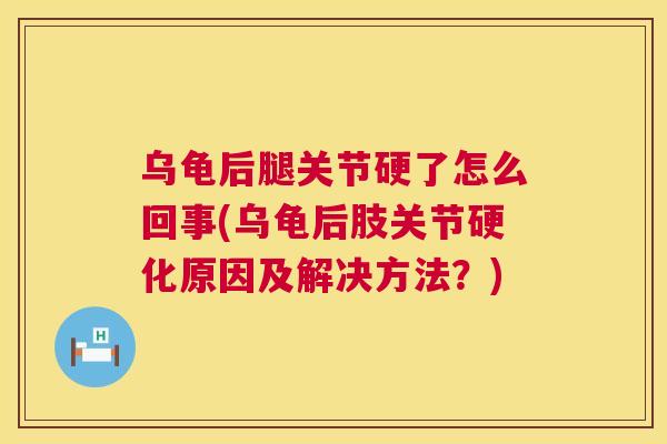 乌龟后腿关节硬了怎么回事(乌龟后肢关节硬化原因及解决方法？)