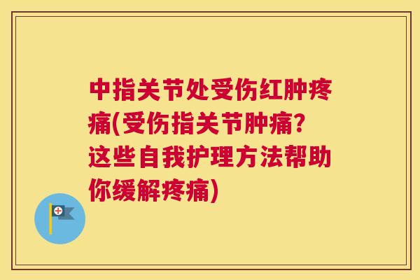 中指关节处受伤红肿疼痛(受伤指关节肿痛？这些自我护理方法帮助你缓解疼痛)