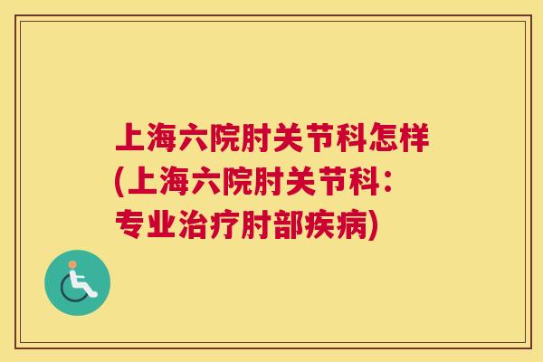 上海六院肘关节科怎样(上海六院肘关节科：专业治疗肘部疾病)