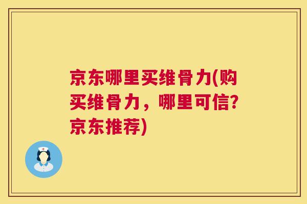 京东哪里买维骨力(购买维骨力，哪里可信？京东推荐)