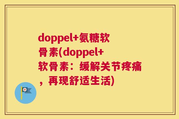 doppel+氨糖软骨素(doppel+软骨素：缓解关节疼痛，再现舒适生活)
